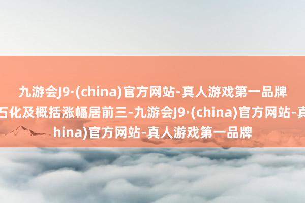 九游会J9·(china)官方网站-真人游戏第一品牌有色金属、石油石化及概括涨幅居前三-九游会J9·(china)官方网站-真人游戏第一品牌