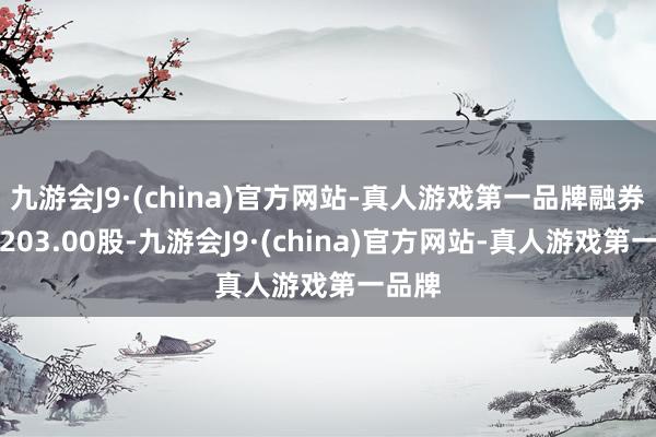 九游会J9·(china)官方网站-真人游戏第一品牌融券卖出203.00股-九游会J9·(china)官方网站-真人游戏第一品牌