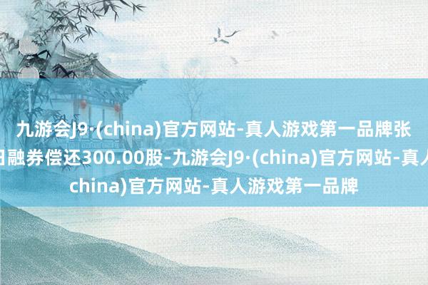 九游会J9·(china)官方网站-真人游戏第一品牌张含韵岛4月10日融券偿还300.00股-九游会J9·(china)官方网站-真人游戏第一品牌