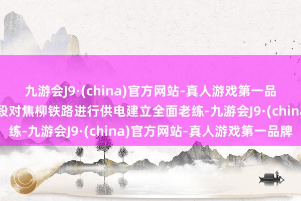 九游会J9·(china)官方网站-真人游戏第一品牌国铁南宁局柳州供电段对焦柳铁路进行供电建立全面老练-九游会J9·(china)官方网站-真人游戏第一品牌