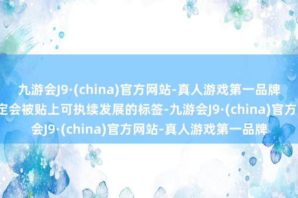 九游会J9·(china)官方网站-真人游戏第一品牌这意味着这些基金不一定会被贴上可执续发展的标签-九游会J9·(china)官方网站-真人游戏第一品牌