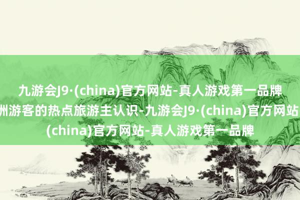 九游会J9·(china)官方网站-真人游戏第一品牌日本一直是好多亚洲游客的热点旅游主认识-九游会J9·(china)官方网站-真人游戏第一品牌