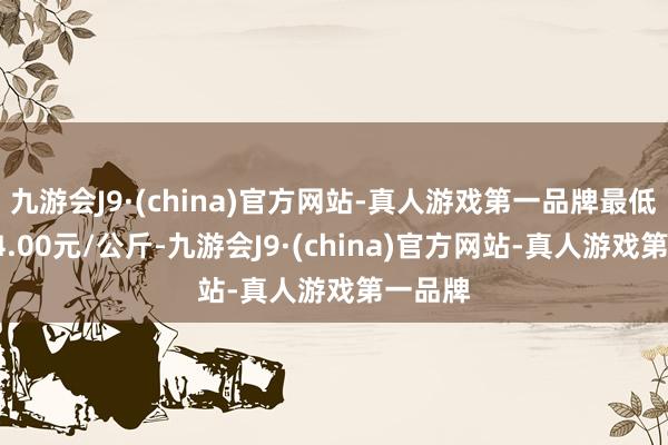 九游会J9·(china)官方网站-真人游戏第一品牌最低报价34.00元/公斤-九游会J9·(china)官方网站-真人游戏第一品牌