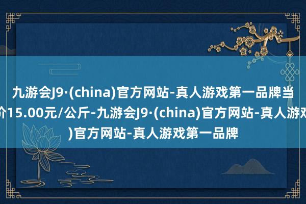 九游会J9·(china)官方网站-真人游戏第一品牌当日最高报价15.00元/公斤-九游会J9·(china)官方网站-真人游戏第一品牌