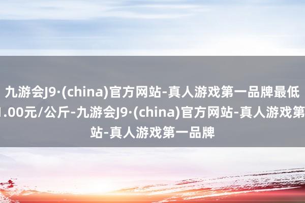 九游会J9·(china)官方网站-真人游戏第一品牌最低报价21.00元/公斤-九游会J9·(china)官方网站-真人游戏第一品牌