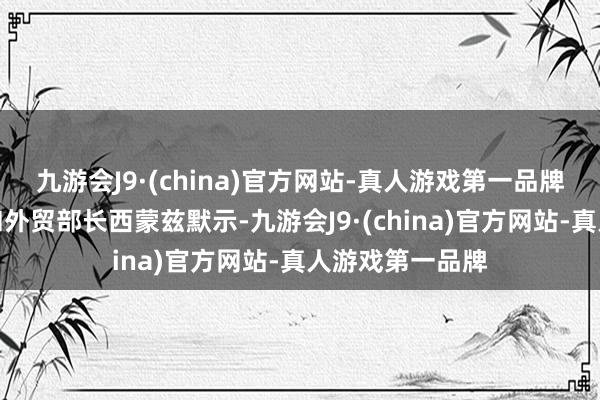 九游会J9·(china)官方网站-真人游戏第一品牌巴巴多斯酬酢和外贸部长西蒙兹默示-九游会J9·(china)官方网站-真人游戏第一品牌