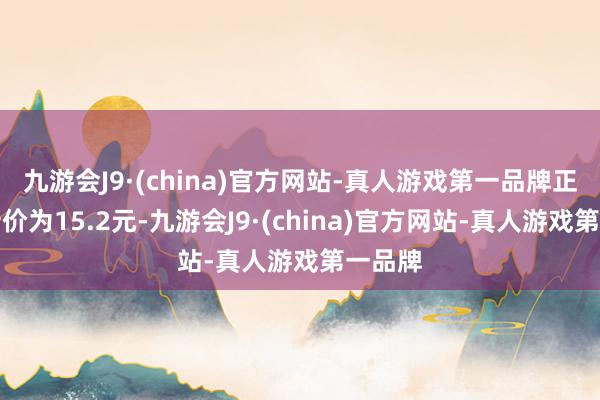 九游会J9·(china)官方网站-真人游戏第一品牌正股最新价为15.2元-九游会J9·(china)官方网站-真人游戏第一品牌