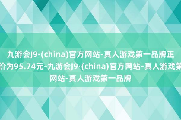 九游会J9·(china)官方网站-真人游戏第一品牌正股最新价为95.74元-九游会J9·(china)官方网站-真人游戏第一品牌