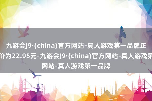 九游会J9·(china)官方网站-真人游戏第一品牌正股最新价为22.95元-九游会J9·(china)官方网站-真人游戏第一品牌