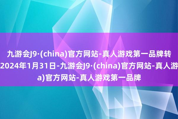 九游会J9·(china)官方网站-真人游戏第一品牌转股运转日为2024年1月31日-九游会J9·(china)官方网站-真人游戏第一品牌