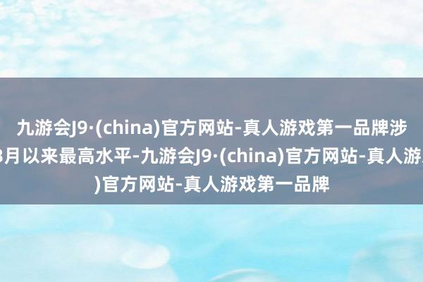 九游会J9·(china)官方网站-真人游戏第一品牌涉及2008年8月以来最高水平-九游会J9·(china)官方网站-真人游戏第一品牌