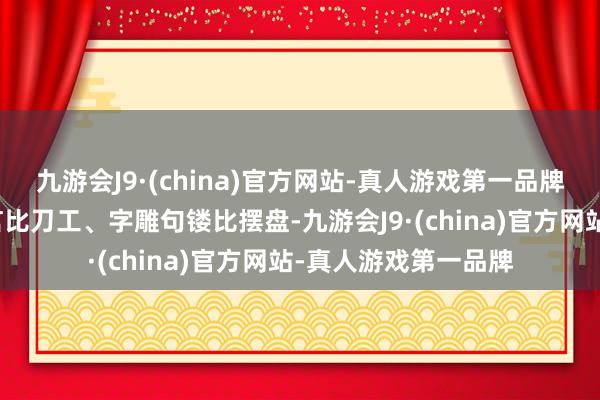 九游会J9·(china)官方网站-真人游戏第一品牌录取烹饪选手们寡言比刀工、字雕句镂比摆盘-九游会J9·(china)官方网站-真人游戏第一品牌