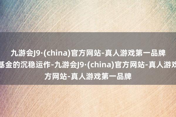 九游会J9·(china)官方网站-真人游戏第一品牌为了保证基金的沉稳运作-九游会J9·(china)官方网站-真人游戏第一品牌