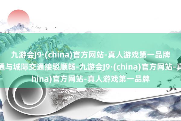 九游会J9·(china)官方网站-真人游戏第一品牌全力保险城市交通与城际交通接驳顺畅-九游会J9·(china)官方网站-真人游戏第一品牌