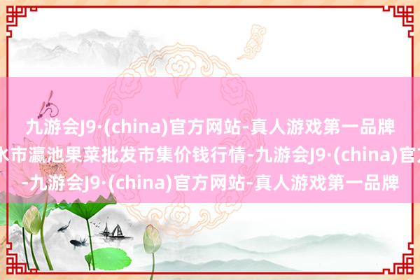 九游会J9·(china)官方网站-真人游戏第一品牌2024年5月7日甘肃天水市瀛池果菜批发市集价钱行情-九游会J9·(china)官方网站-真人游戏第一品牌