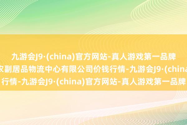 九游会J9·(china)官方网站-真人游戏第一品牌2024年5月7日滕州市农副居品物流中心有限公司价钱行情-九游会J9·(china)官方网站-真人游戏第一品牌