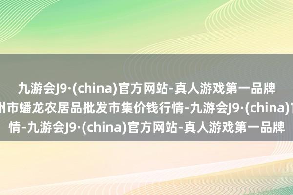 九游会J9·(china)官方网站-真人游戏第一品牌2024年5月7日湖北鄂州市蟠龙农居品批发市集价钱行情-九游会J9·(china)官方网站-真人游戏第一品牌