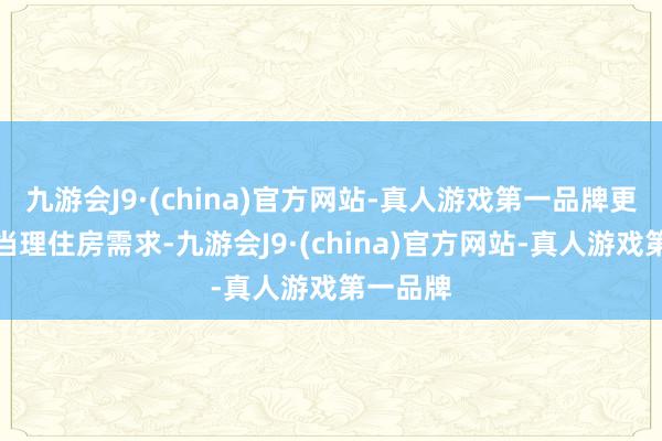 九游会J9·(china)官方网站-真人游戏第一品牌更好舒妥当理住房需求-九游会J9·(china)官方网站-真人游戏第一品牌