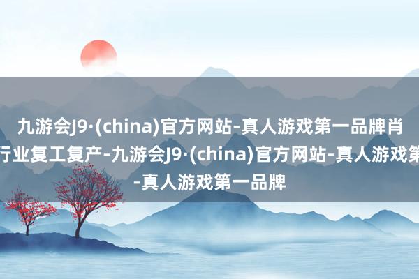 九游会J9·(china)官方网站-真人游戏第一品牌肖似非电行业复工复产-九游会J9·(china)官方网站-真人游戏第一品牌