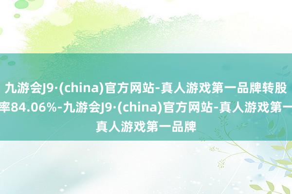 九游会J9·(china)官方网站-真人游戏第一品牌转股溢价率84.06%-九游会J9·(china)官方网站-真人游戏第一品牌