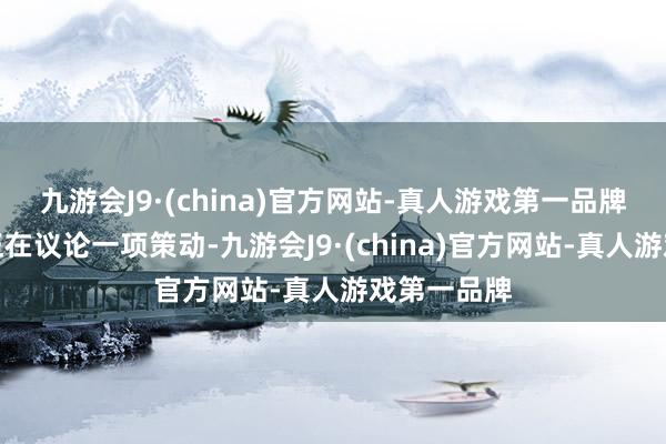 九游会J9·(china)官方网站-真人游戏第一品牌相干部门正在议论一项策动-九游会J9·(china)官方网站-真人游戏第一品牌