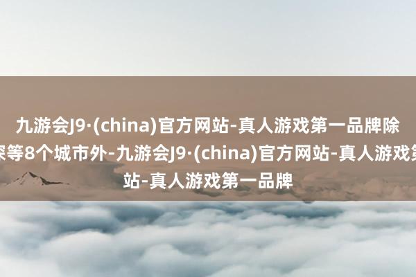 九游会J9·(china)官方网站-真人游戏第一品牌除北上广深等8个城市外-九游会J9·(china)官方网站-真人游戏第一品牌