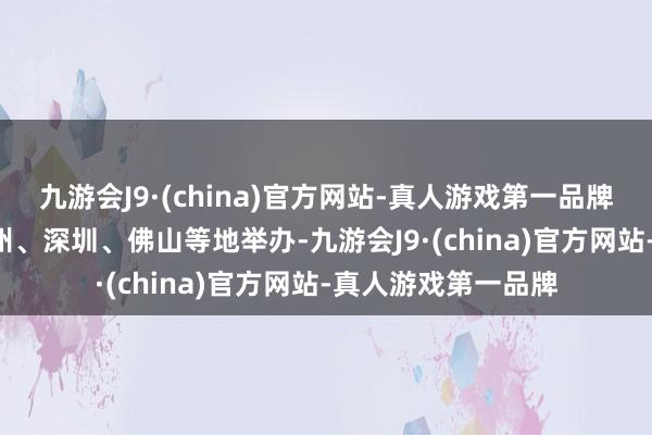 九游会J9·(china)官方网站-真人游戏第一品牌定于6月-7月在广州、深圳、佛山等地举办-九游会J9·(china)官方网站-真人游戏第一品牌