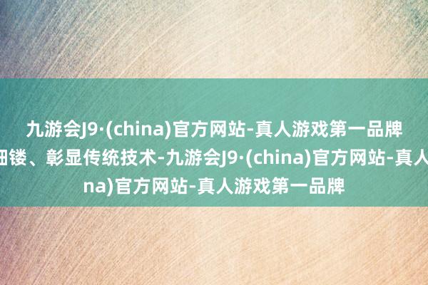 九游会J9·(china)官方网站-真人游戏第一品牌“礼品”精雕细镂、彰显传统技术-九游会J9·(china)官方网站-真人游戏第一品牌