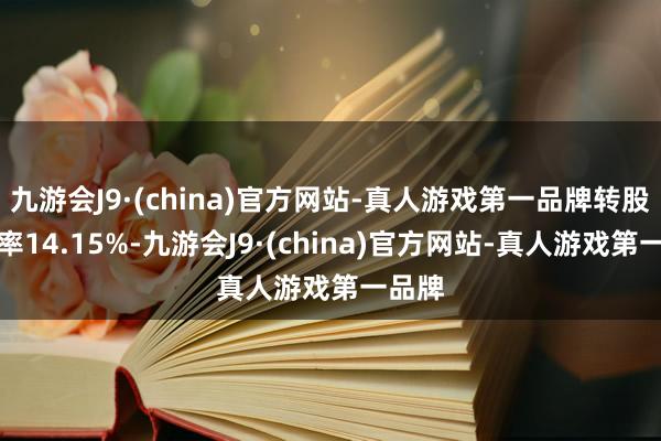 九游会J9·(china)官方网站-真人游戏第一品牌转股溢价率14.15%-九游会J9·(china)官方网站-真人游戏第一品牌