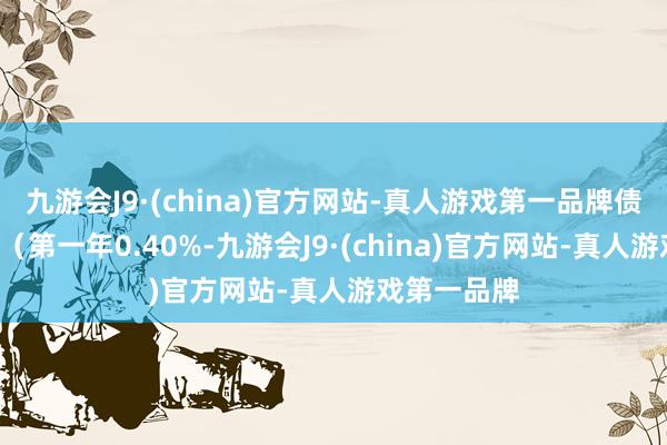 九游会J9·(china)官方网站-真人游戏第一品牌债券期限6年（第一年0.40%-九游会J9·(china)官方网站-真人游戏第一品牌