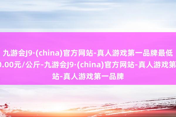 九游会J9·(china)官方网站-真人游戏第一品牌最低报价30.00元/公斤-九游会J9·(china)官方网站-真人游戏第一品牌