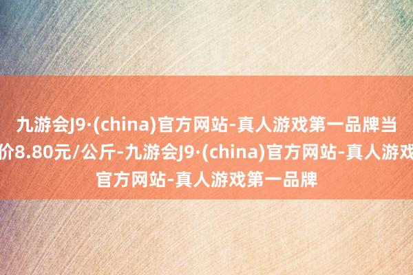 九游会J9·(china)官方网站-真人游戏第一品牌当日最高报价8.80元/公斤-九游会J9·(china)官方网站-真人游戏第一品牌