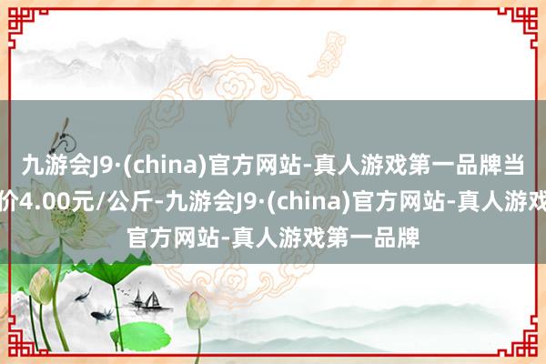 九游会J9·(china)官方网站-真人游戏第一品牌当日最高报价4.00元/公斤-九游会J9·(china)官方网站-真人游戏第一品牌