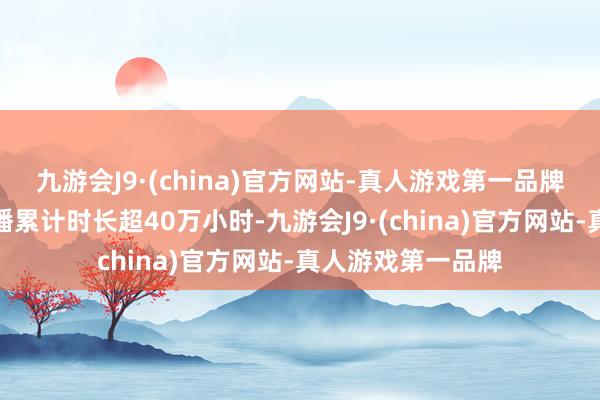 九游会J9·(china)官方网站-真人游戏第一品牌数字东说念主直播累计时长超40万小时-九游会J9·(china)官方网站-真人游戏第一品牌