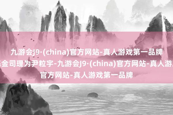 九游会J9·(china)官方网站-真人游戏第一品牌该基金的基金司理为尹粒宇-九游会J9·(china)官方网站-真人游戏第一品牌