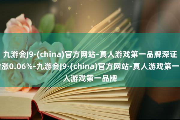 九游会J9·(china)官方网站-真人游戏第一品牌深证成指涨0.06%-九游会J9·(china)官方网站-真人游戏第一品牌