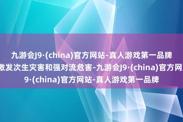 九游会J9·(china)官方网站-真人游戏第一品牌防护局地强降雨可能激发次生灾害和强对流危害-九游会J9·(china)官方网站-真人游戏第一品牌