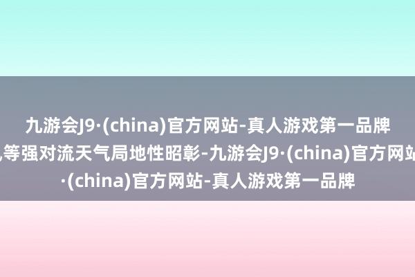 九游会J9·(china)官方网站-真人游戏第一品牌暴雨及短时雷暴大风等强对流天气局地性昭彰-九游会J9·(china)官方网站-真人游戏第一品牌