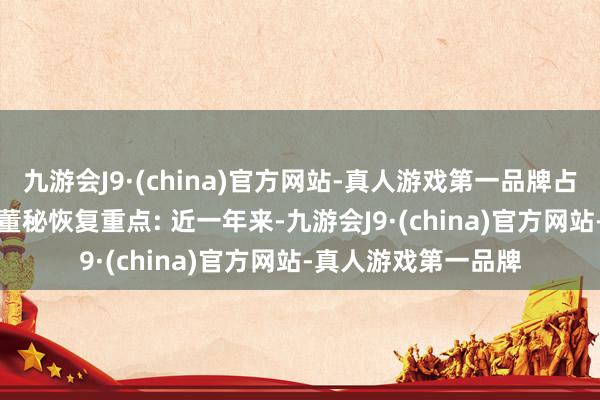 九游会J9·(china)官方网站-真人游戏第一品牌占总成交额1.39%；董秘恢复重点: 近一年来-九游会J9·(china)官方网站-真人游戏第一品牌