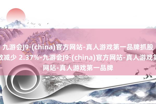 九游会J9·(china)官方网站-真人游戏第一品牌抓股比例悉数减少 2.37%-九游会J9·(china)官方网站-真人游戏第一品牌