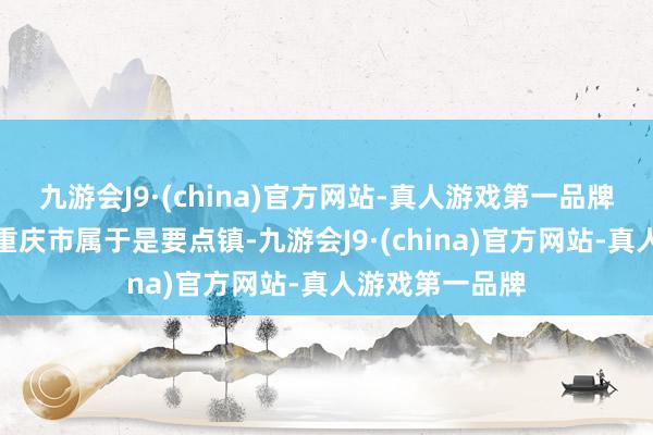 九游会J9·(china)官方网站-真人游戏第一品牌因为他们镇在重庆市属于是要点镇-九游会J9·(china)官方网站-真人游戏第一品牌