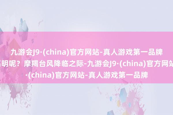 九游会J9·(china)官方网站-真人游戏第一品牌这背后荫藏着什么高明呢？摩羯台风降临之际-九游会J9·(china)官方网站-真人游戏第一品牌