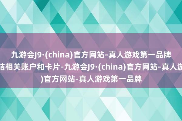 九游会J9·(china)官方网站-真人游戏第一品牌要求暂时冻结相关账户和卡片-九游会J9·(china)官方网站-真人游戏第一品牌