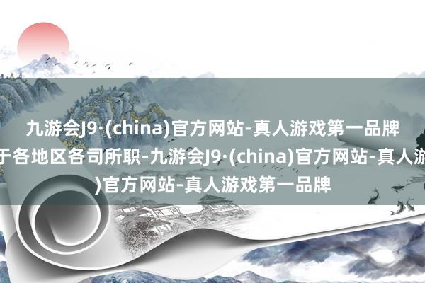 九游会J9·(china)官方网站-真人游戏第一品牌转头起来等于各地区各司所职-九游会J9·(china)官方网站-真人游戏第一品牌