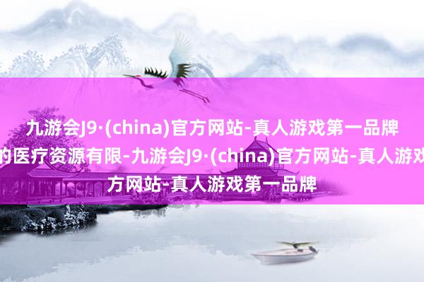 九游会J9·(china)官方网站-真人游戏第一品牌四、农村的医疗资源有限-九游会J9·(china)官方网站-真人游戏第一品牌