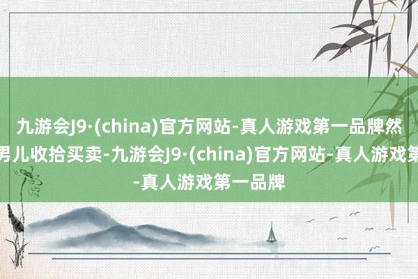 九游会J9·(china)官方网站-真人游戏第一品牌然则自从男儿收拾买卖-九游会J9·(china)官方网站-真人游戏第一品牌