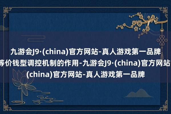 九游会J9·(china)官方网站-真人游戏第一品牌愈加顾惜阐明利率等价钱型调控机制的作用-九游会J9·(china)官方网站-真人游戏第一品牌