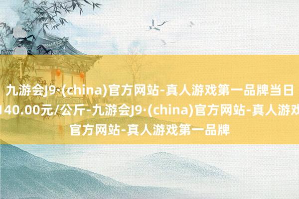 九游会J9·(china)官方网站-真人游戏第一品牌当日最高报价140.00元/公斤-九游会J9·(china)官方网站-真人游戏第一品牌