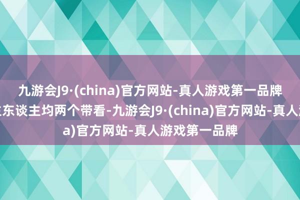 九游会J9·(china)官方网站-真人游戏第一品牌门店牙东谈主东谈主均两个带看-九游会J9·(china)官方网站-真人游戏第一品牌