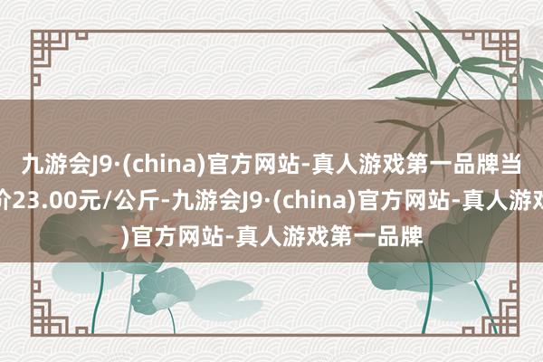 九游会J9·(china)官方网站-真人游戏第一品牌当日最高报价23.00元/公斤-九游会J9·(china)官方网站-真人游戏第一品牌